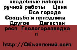 свадебные наборы (ручной работы) › Цена ­ 1 200 - Все города Свадьба и праздники » Другое   . Дагестан респ.,Геологоразведка п.